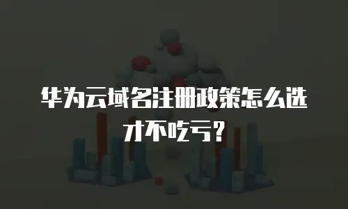 华为云域名注册政策怎么选才不吃亏？
