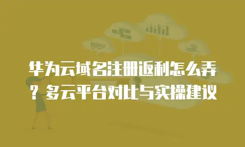 华为云域名注册返利怎么弄？多云平台对比与实操建议