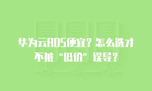 华为云RDS便宜？怎么选才不被“低价”误导？