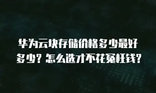 华为云块存储价格多少最好多少？怎么选才不花冤枉钱？