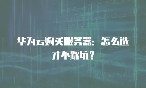 华为云购买服务器：怎么选才不踩坑？