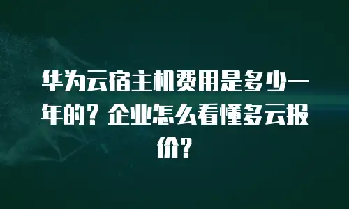 华为云宿主机费用是多少一年的？企业怎么看懂多云报价？
