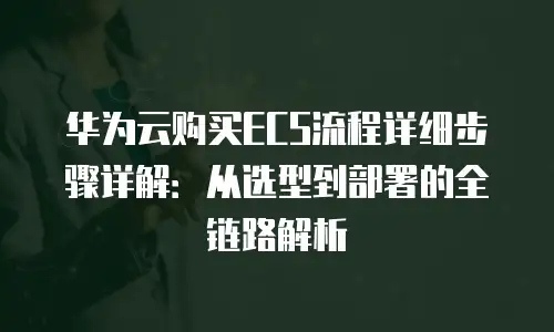 华为云购买ECS流程详细步骤详解：从选型到部署的全链路解析