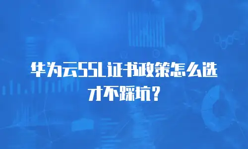 华为云SSL证书政策怎么选才不踩坑？
