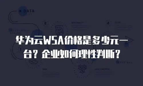 华为云WSA价格是多少元一台？企业如何理性判断？
