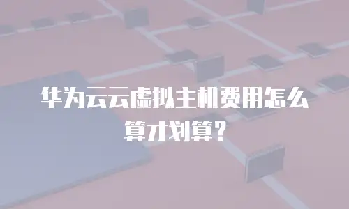 华为云云虚拟主机费用怎么算才划算？