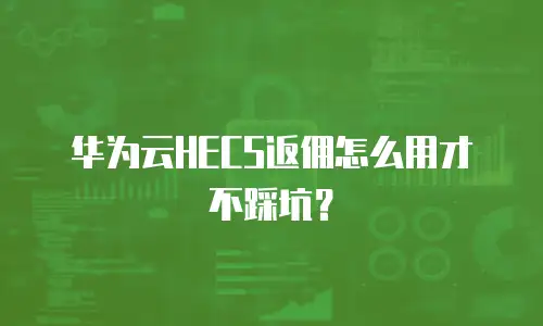 华为云HECS返佣怎么用才不踩坑？