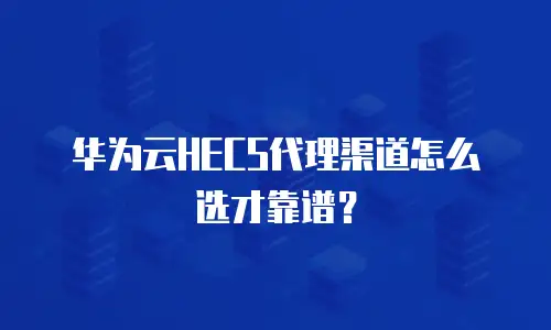 华为云HECS代理渠道怎么选才靠谱？