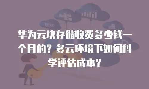 华为云块存储收费多少钱一个月的？多云环境下如何科学评估成本？