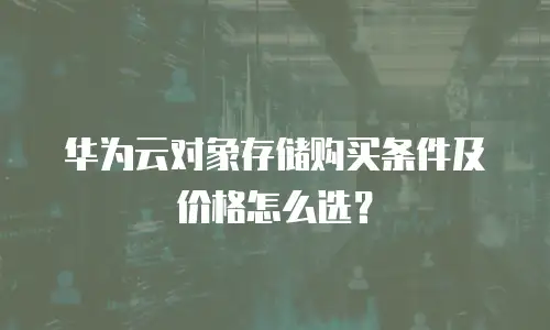 华为云对象存储购买条件及价格怎么选？