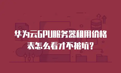 华为云GPU服务器租用价格表怎么看才不被坑？