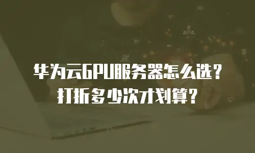 华为云GPU服务器怎么选？打折多少次才划算？