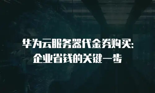 华为云服务器代金券购买：企业省钱的关键一步