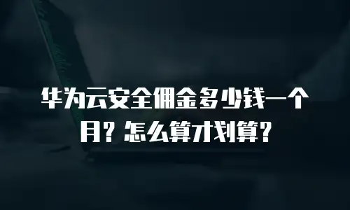 华为云安全佣金多少钱一个月？怎么算才划算？