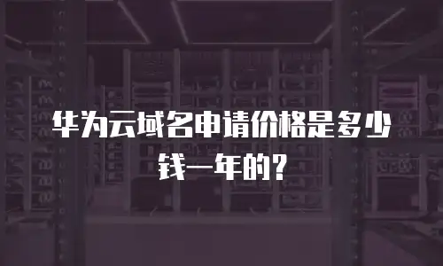 华为云域名申请价格是多少钱一年的？