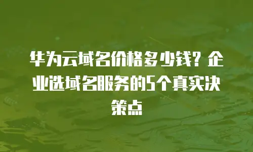 华为云域名价格多少钱？企业选域名服务的5个真实决策点
