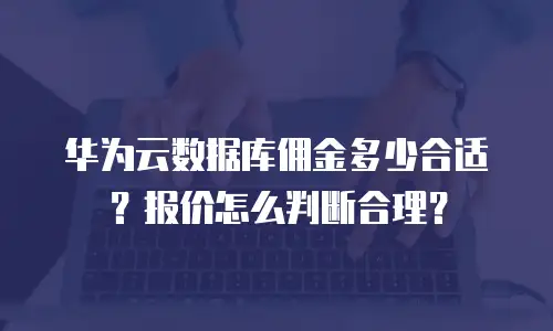 华为云数据库佣金多少合适？报价怎么判断合理？