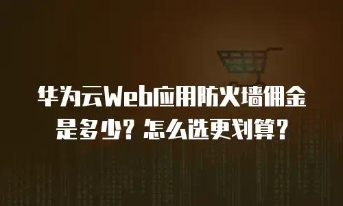 华为云Web应用防火墙佣金是多少？怎么选更划算？