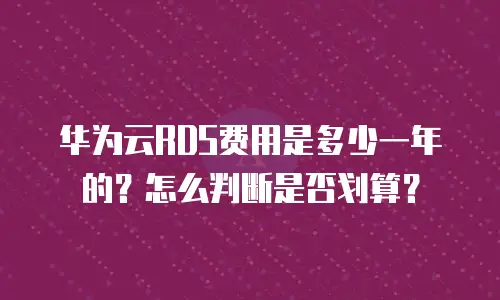 华为云RDS费用是多少一年的？怎么判断是否划算？