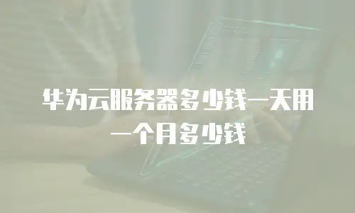华为云服务器多少钱一天用一个月多少钱
