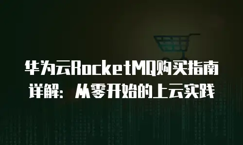 华为云RocketMQ购买指南详解：从零开始的上云实践