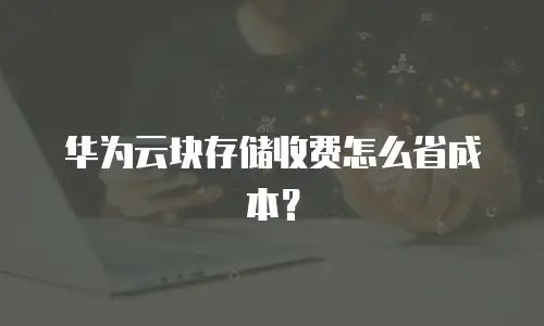 华为云块存储收费怎么省成本？