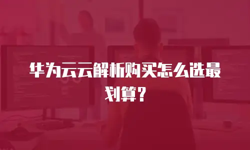 华为云云解析购买怎么选最划算？
