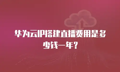 华为云IP搭建直播费用是多少钱一年？