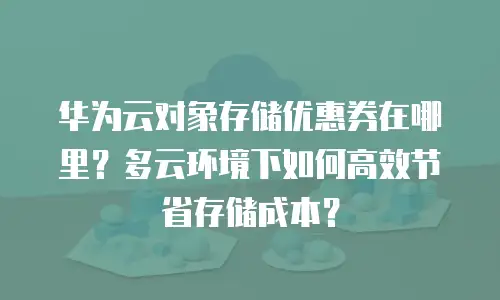 华为云对象存储优惠券在哪里？多云环境下如何高效节省存储成本？