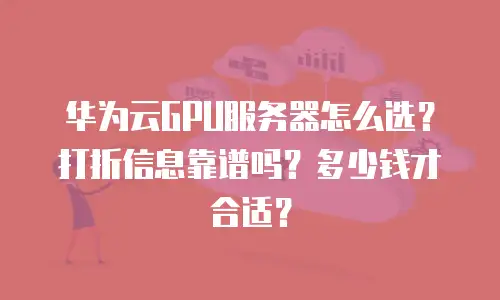 华为云GPU服务器怎么选？打折信息靠谱吗？多少钱才合适？