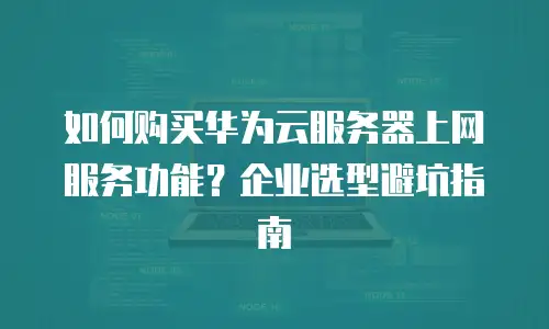 如何购买华为云服务器上网服务功能？企业选型避坑指南