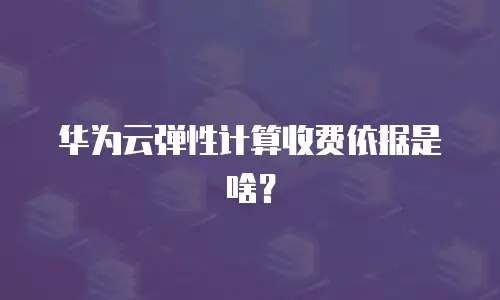 华为云弹性计算收费依据是啥？