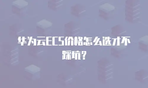 华为云ECS价格怎么选才不踩坑？