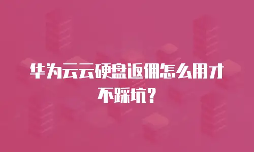 华为云云硬盘返佣怎么用才不踩坑？
