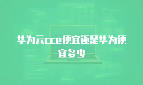华为云cce便宜还是华为便宜多少