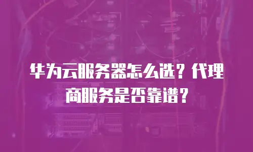 华为云服务器怎么选？代理商服务是否靠谱？