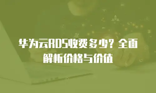 华为云RDS收费多少？全面解析价格与价值