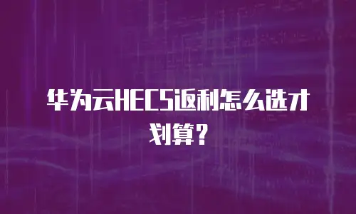 华为云HECS返利怎么选才划算？