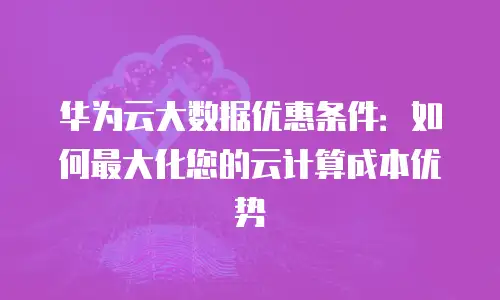 华为云大数据优惠条件：如何最大化您的云计算成本优势