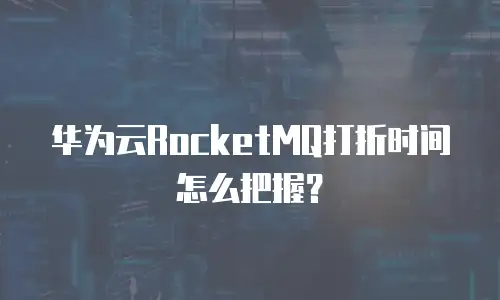 华为云RocketMQ打折时间怎么把握？