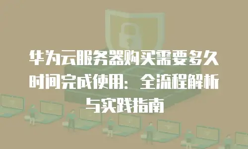 华为云服务器购买需要多久时间完成使用：全流程解析与实践指南