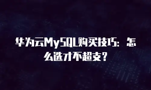 华为云MySQL购买技巧：怎么选才不超支？