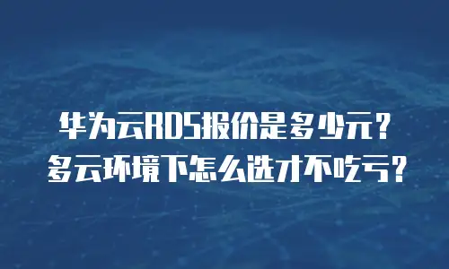 华为云RDS报价是多少元？多云环境下怎么选才不吃亏？