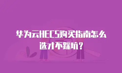 华为云HECS购买指南怎么选才不踩坑？