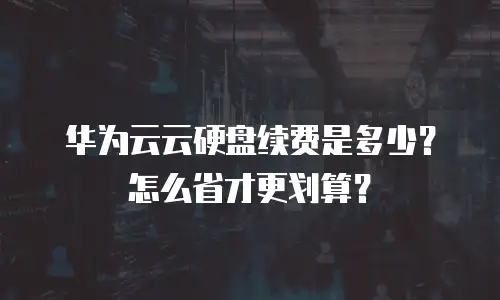 华为云云硬盘续费是多少？怎么省才更划算？