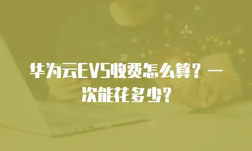 华为云EVS收费怎么算？一次能花多少？