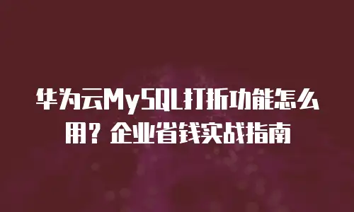华为云MySQL打折功能怎么用？企业省钱实战指南