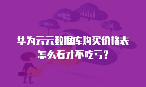 华为云云数据库购买价格表怎么看才不吃亏？