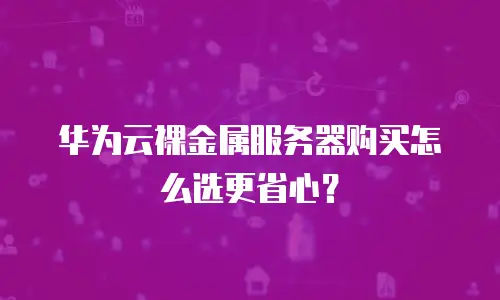 华为云裸金属服务器购买怎么选更省心？
