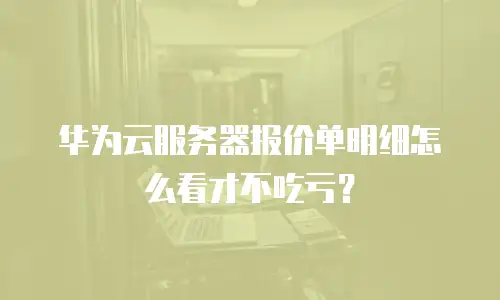 华为云服务器报价单明细怎么看才不吃亏？